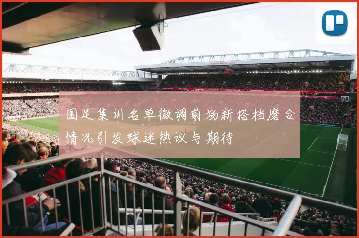 国足集训名单微调前场新搭档磨合情况引发球迷热议与期待