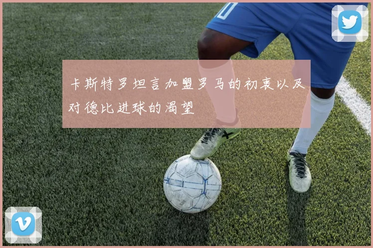 卡斯特罗坦言加盟罗马的初衷以及对德比进球的渴望