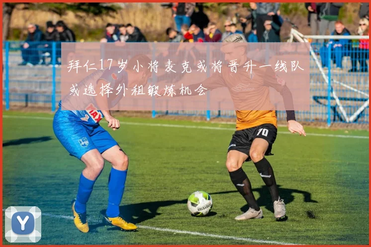 拜仁17岁小将麦克或将晋升一线队或选择外租锻炼机会